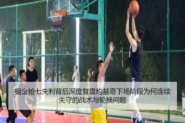 掘金抢七失利背后深度复盘约基奇下场阶段为何连续失守的战术与轮换问题